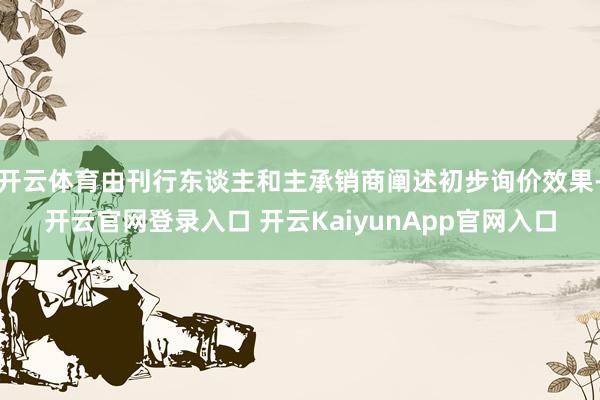 开云体育由刊行东谈主和主承销商阐述初步询价效果-开云官网登录入口 开云KaiyunApp官网入口