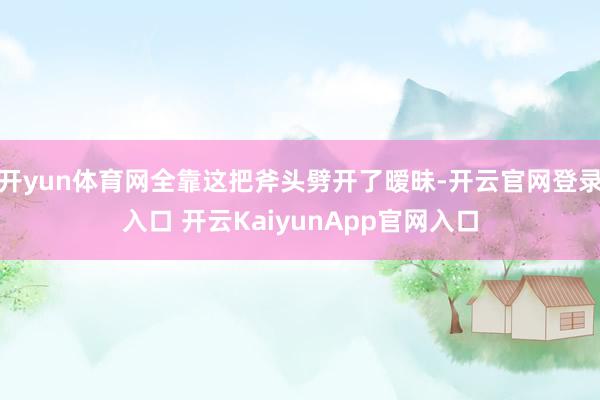 开yun体育网全靠这把斧头劈开了暧昧-开云官网登录入口 开云KaiyunApp官网入口