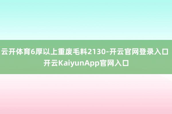 云开体育6厚以上重废毛料2130-开云官网登录入口 开云KaiyunApp官网入口