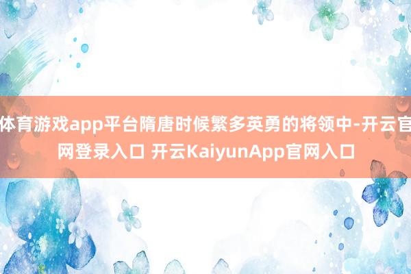 体育游戏app平台隋唐时候繁多英勇的将领中-开云官网登录入口 开云KaiyunApp官网入口