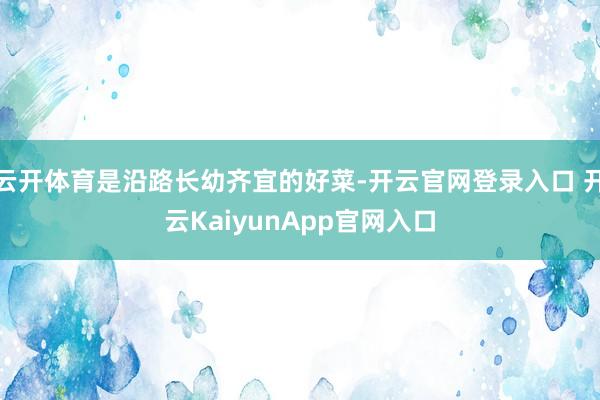 云开体育是沿路长幼齐宜的好菜-开云官网登录入口 开云KaiyunApp官网入口