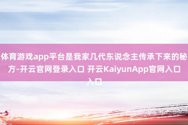 体育游戏app平台是我家几代东说念主传承下来的秘方-开云官网登录入口 开云KaiyunApp官网入口