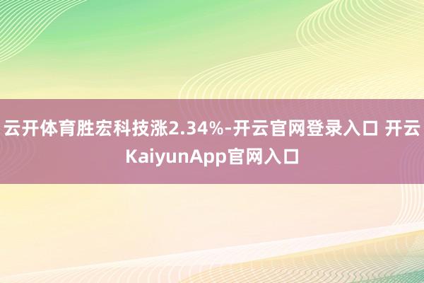 云开体育胜宏科技涨2.34%-开云官网登录入口 开云KaiyunApp官网入口
