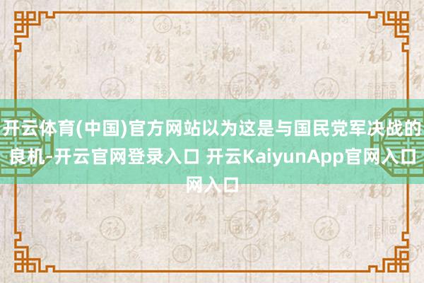 开云体育(中国)官方网站以为这是与国民党军决战的良机-开云官网登录入口 开云KaiyunApp官网入口