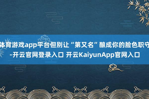 体育游戏app平台但别让“第又名”酿成你的脸色职守-开云官网登录入口 开云KaiyunApp官网入口