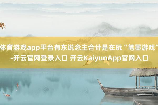 体育游戏app平台有东说念主合计是在玩“笔墨游戏”-开云官网登录入口 开云KaiyunApp官网入口