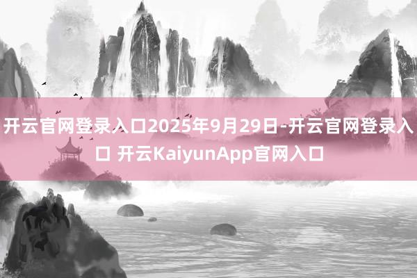 开云官网登录入口2025年9月29日-开云官网登录入口 开云KaiyunApp官网入口