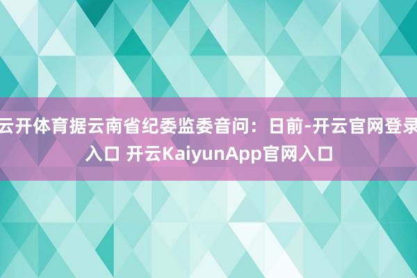 云开体育据云南省纪委监委音问:日前-开云官网登录入口 开云KaiyunApp官网入口