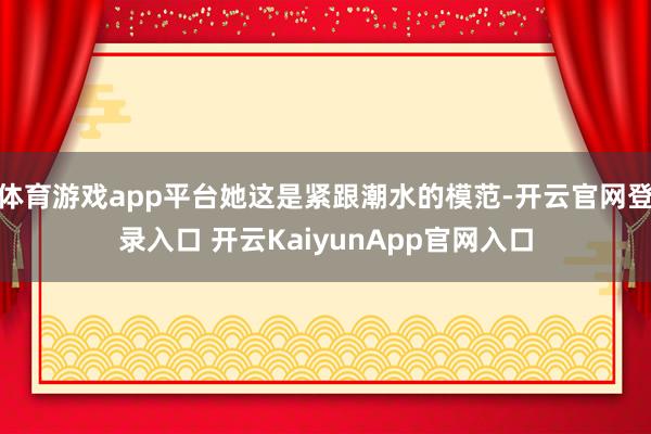 体育游戏app平台她这是紧跟潮水的模范-开云官网登录入口 开云KaiyunApp官网入口