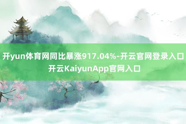 开yun体育网同比暴涨917.04%-开云官网登录入口 开云KaiyunApp官网入口