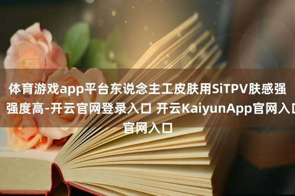 体育游戏app平台东说念主工皮肤用SiTPV肤感强、强度高-开云官网登录入口 开云KaiyunApp官网入口