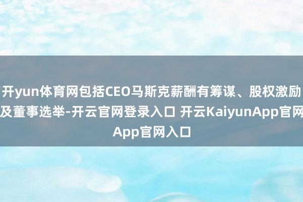开yun体育网包括CEO马斯克薪酬有筹谋、股权激励缠绵及董事选举-开云官网登录入口 开云KaiyunApp官网入口