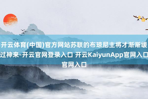 开云体育(中国)官方网站苏联的布琼尼主将才渐渐缓过神来-开云官网登录入口 开云KaiyunApp官网入口