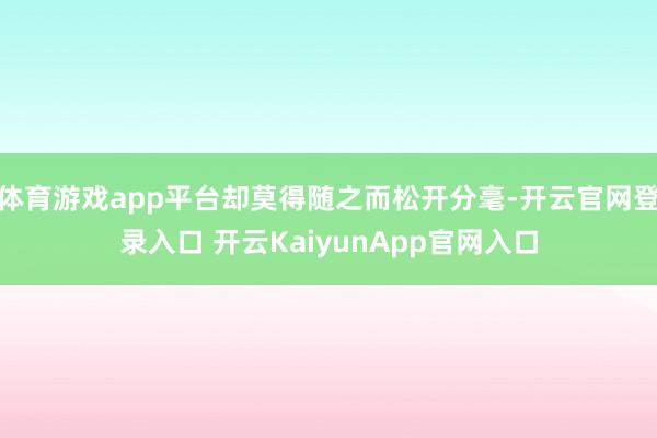 体育游戏app平台却莫得随之而松开分毫-开云官网登录入口 开云KaiyunApp官网入口
