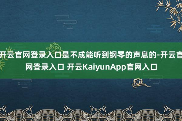 开云官网登录入口是不成能听到钢琴的声息的-开云官网登录入口 开云KaiyunApp官网入口