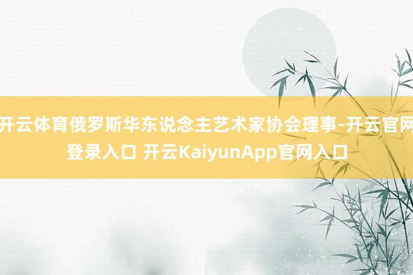 开云体育俄罗斯华东说念主艺术家协会理事-开云官网登录入口 开云KaiyunApp官网入口