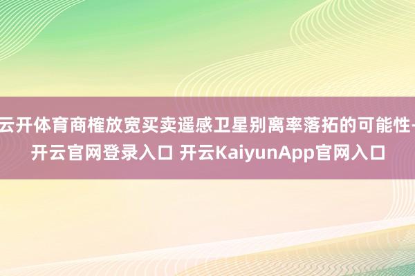 云开体育商榷放宽买卖遥感卫星别离率落拓的可能性-开云官网登录入口 开云KaiyunApp官网入口