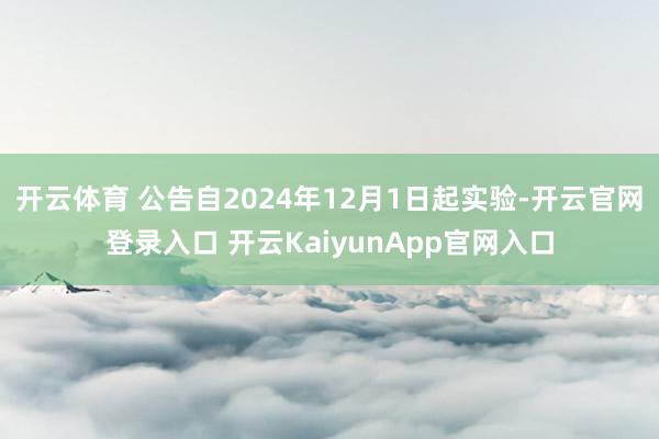 开云体育 公告自2024年12月1日起实验-开云官网登录入口 开云KaiyunApp官网入口