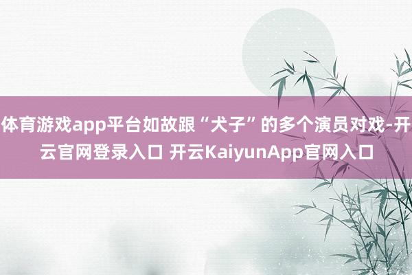 体育游戏app平台如故跟“犬子”的多个演员对戏-开云官网登录入口 开云KaiyunApp官网入口