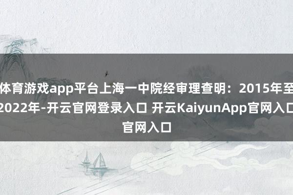 体育游戏app平台上海一中院经审理查明:2015年至2022年-开云官网登录入口 开云KaiyunApp官网入口