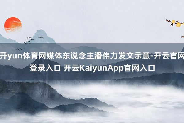 开yun体育网媒体东说念主潘伟力发文示意-开云官网登录入口 开云KaiyunApp官网入口