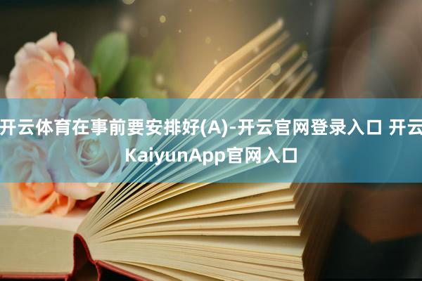 开云体育在事前要安排好(A)-开云官网登录入口 开云KaiyunApp官网入口