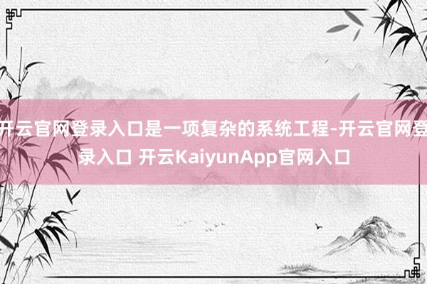 开云官网登录入口是一项复杂的系统工程-开云官网登录入口 开云KaiyunApp官网入口