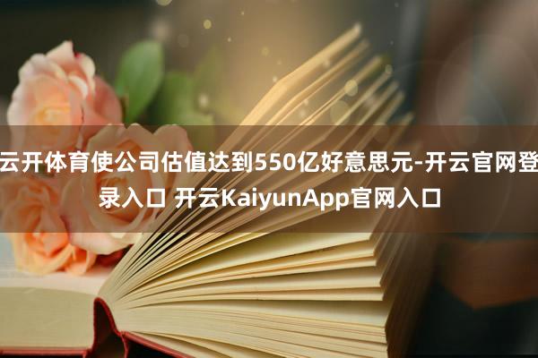 云开体育使公司估值达到550亿好意思元-开云官网登录入口 开云KaiyunApp官网入口
