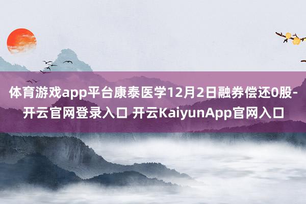 体育游戏app平台康泰医学12月2日融券偿还0股-开云官网登录入口 开云KaiyunApp官网入口