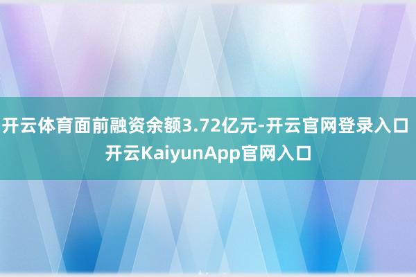开云体育面前融资余额3.72亿元-开云官网登录入口 开云KaiyunApp官网入口