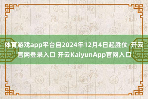 体育游戏app平台自2024年12月4日起胜仗-开云官网登录入口 开云KaiyunApp官网入口