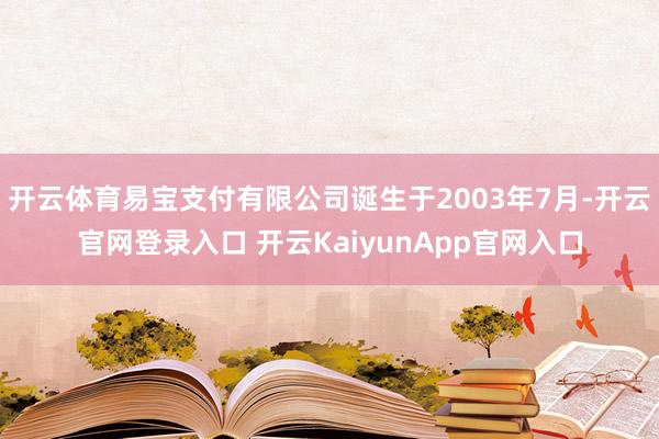 开云体育易宝支付有限公司诞生于2003年7月-开云官网登录入口 开云KaiyunApp官网入口