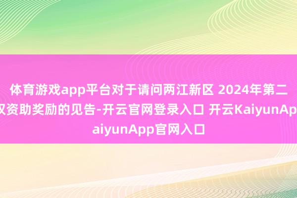 体育游戏app平台对于请问两江新区 2024年第二批学问产权资助奖励的见告-开云官网登录入口 开云KaiyunApp官网入口