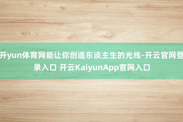 开yun体育网能让你创造东谈主生的光线-开云官网登录入口 开云KaiyunApp官网入口