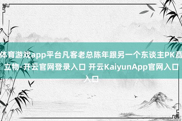 体育游戏app平台凡客老总陈年跟另一个东谈主PK矗立物-开云官网登录入口 开云KaiyunApp官网入口