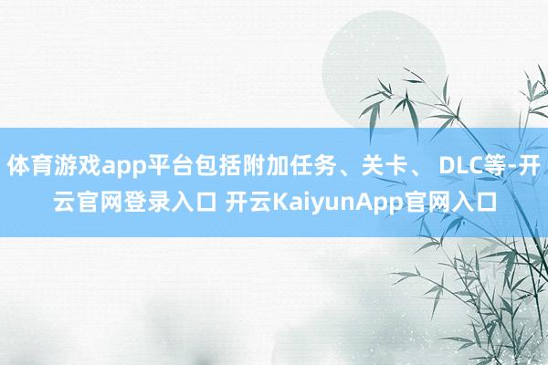 体育游戏app平台包括附加任务、关卡、 DLC等-开云官网登录入口 开云KaiyunApp官网入口