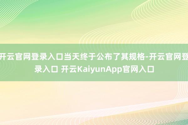 开云官网登录入口当天终于公布了其规格-开云官网登录入口 开云KaiyunApp官网入口