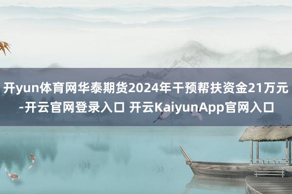 开yun体育网华泰期货2024年干预帮扶资金21万元-开云官网登录入口 开云KaiyunApp官网入口