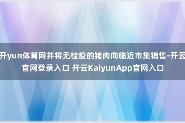 开yun体育网并将无检疫的猪肉向临近市集销售-开云官网登录入口 开云KaiyunApp官网入口