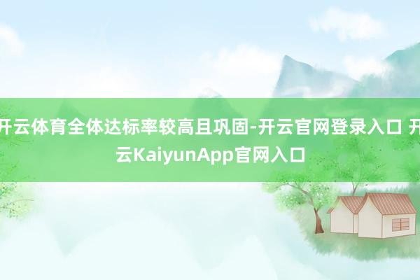 开云体育全体达标率较高且巩固-开云官网登录入口 开云KaiyunApp官网入口