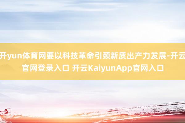 开yun体育网要以科技革命引颈新质出产力发展-开云官网登录入口 开云KaiyunApp官网入口
