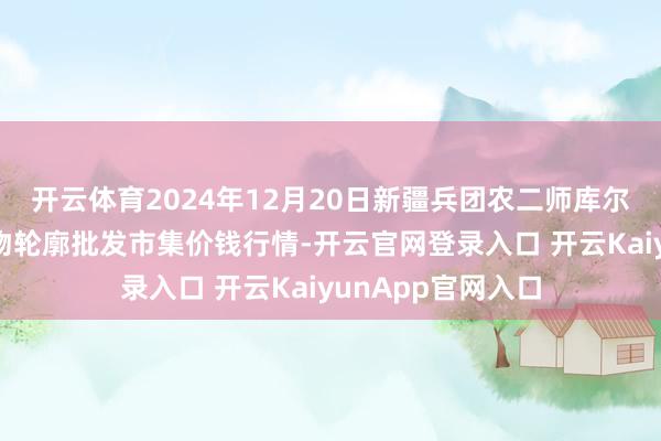开云体育2024年12月20日新疆兵团农二师库尔勒市孔雀农副产物轮廓批发市集价钱行情-开云官网登录入口 开云KaiyunApp官网入口