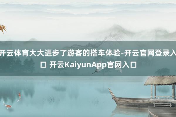 开云体育大大进步了游客的搭车体验-开云官网登录入口 开云KaiyunApp官网入口