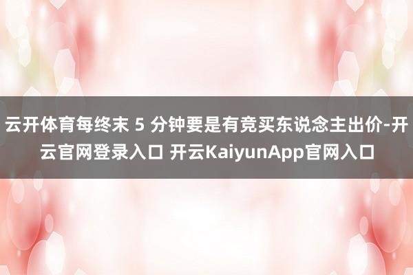云开体育每终末 5 分钟要是有竞买东说念主出价-开云官网登录入口 开云KaiyunApp官网入口