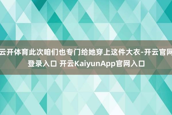 云开体育此次咱们也专门给她穿上这件大衣-开云官网登录入口 开云KaiyunApp官网入口