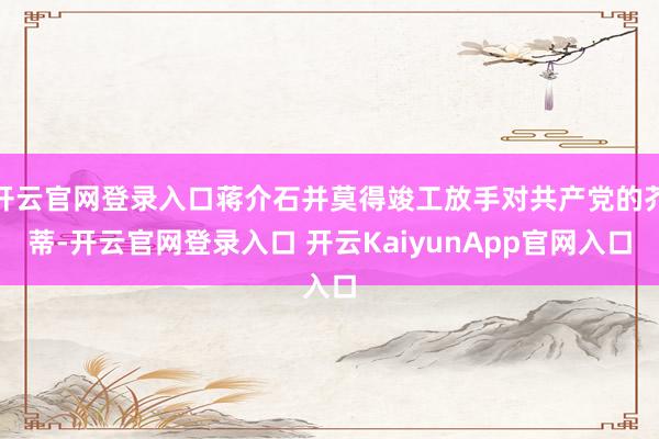 开云官网登录入口蒋介石并莫得竣工放手对共产党的芥蒂-开云官网登录入口 开云KaiyunApp官网入口