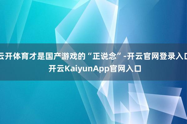 云开体育才是国产游戏的“正说念”-开云官网登录入口 开云KaiyunApp官网入口