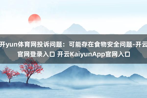 开yun体育网投诉问题：可能存在食物安全问题-开云官网登录入口 开云KaiyunApp官网入口