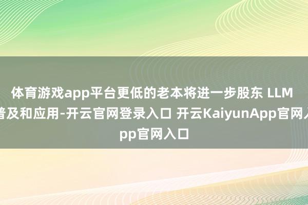 体育游戏app平台更低的老本将进一步股东 LLM 的普及和应用-开云官网登录入口 开云KaiyunApp官网入口