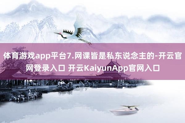 体育游戏app平台7.网课皆是私东说念主的-开云官网登录入口 开云KaiyunApp官网入口